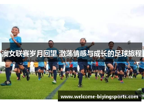 澳女联赛岁月回望 激荡情感与成长的足球旅程