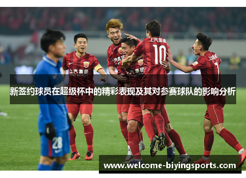 新签约球员在超级杯中的精彩表现及其对参赛球队的影响分析