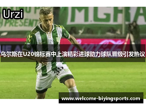 乌尔斯在U20锦标赛中上演精彩进球助力球队晋级引发热议