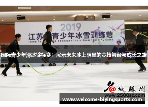国际青少年滑冰锦标赛：展示未来冰上明星的竞技舞台与成长之路
