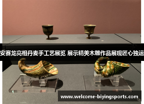 安赛龙亮相丹麦手工艺展览 展示精美木雕作品展现匠心独运