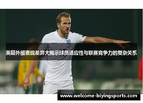 英超外援表现差异大揭示球员适应性与联赛竞争力的复杂关系