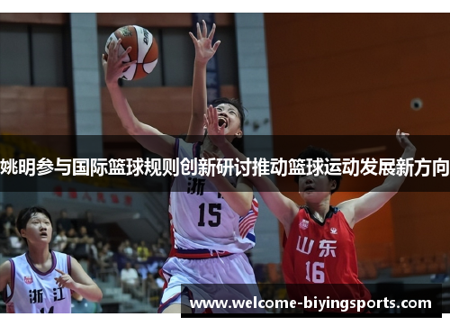 姚明参与国际篮球规则创新研讨推动篮球运动发展新方向