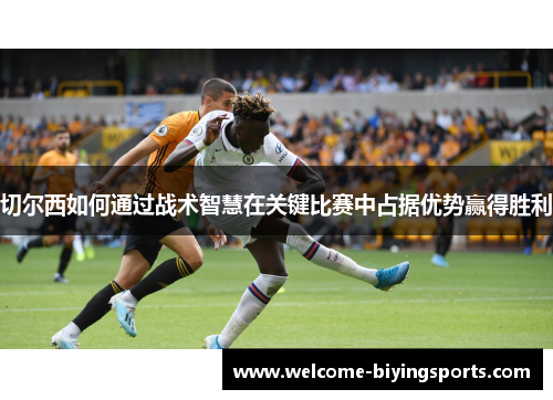 切尔西如何通过战术智慧在关键比赛中占据优势赢得胜利