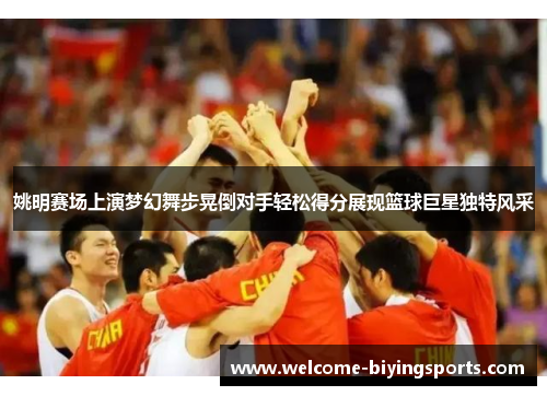 姚明赛场上演梦幻舞步晃倒对手轻松得分展现篮球巨星独特风采