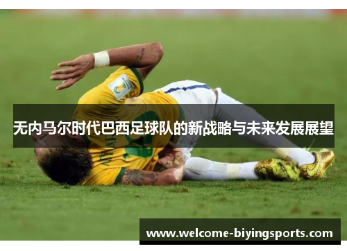 无内马尔时代巴西足球队的新战略与未来发展展望