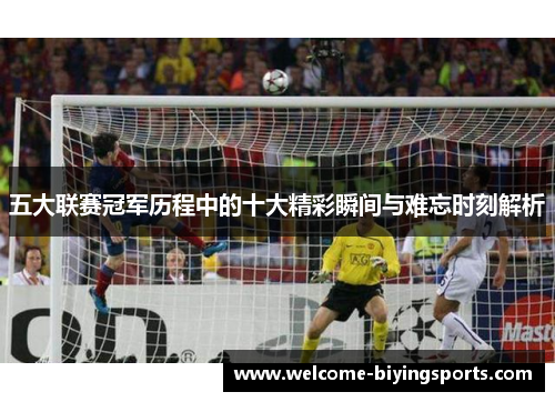 五大联赛冠军历程中的十大精彩瞬间与难忘时刻解析