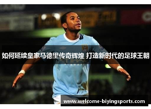 如何延续皇家马德里传奇辉煌 打造新时代的足球王朝