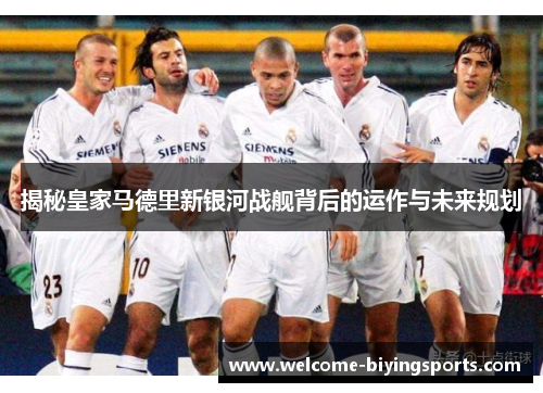 揭秘皇家马德里新银河战舰背后的运作与未来规划