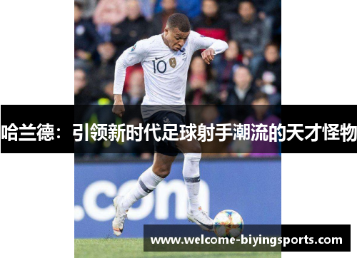 哈兰德：引领新时代足球射手潮流的天才怪物