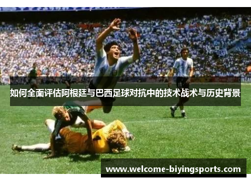 如何全面评估阿根廷与巴西足球对抗中的技术战术与历史背景