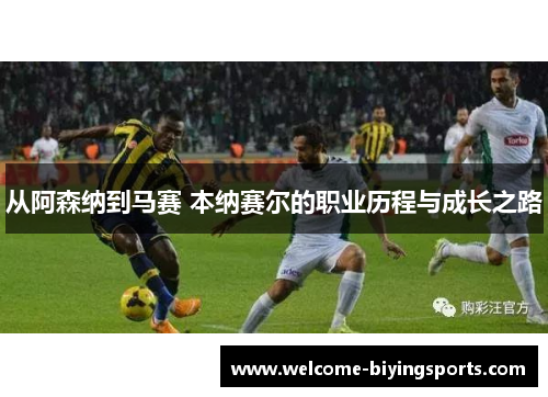 从阿森纳到马赛 本纳赛尔的职业历程与成长之路