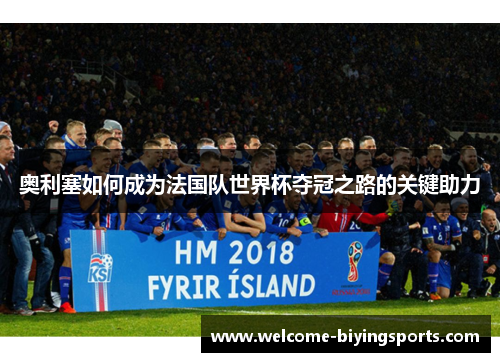 奥利塞如何成为法国队世界杯夺冠之路的关键助力