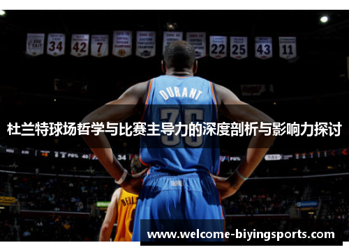 杜兰特球场哲学与比赛主导力的深度剖析与影响力探讨