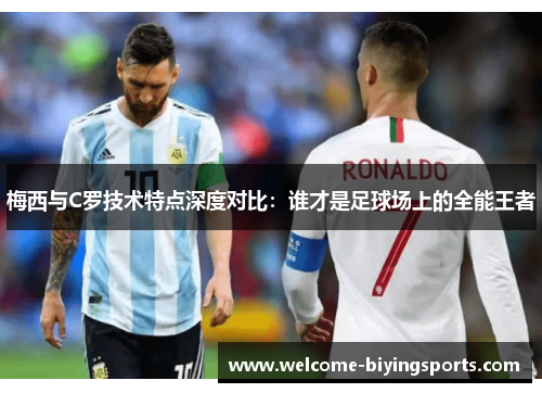 梅西与C罗技术特点深度对比：谁才是足球场上的全能王者
