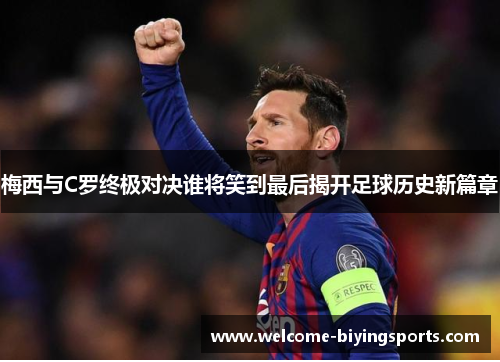 梅西与C罗终极对决谁将笑到最后揭开足球历史新篇章