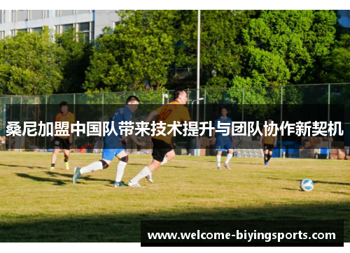 桑尼加盟中国队带来技术提升与团队协作新契机