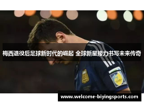 梅西退役后足球新时代的崛起 全球新星接力书写未来传奇