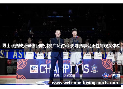 勇士联赛缺乏录像回放引发广泛讨论 影响赛事公正性与观众体验