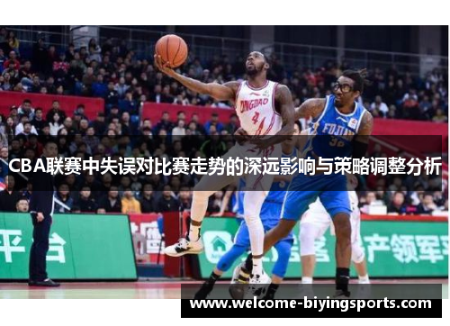 CBA联赛中失误对比赛走势的深远影响与策略调整分析