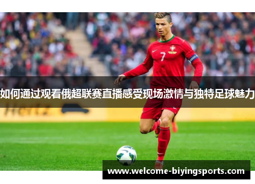 如何通过观看俄超联赛直播感受现场激情与独特足球魅力