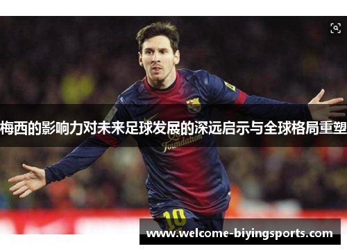 梅西的影响力对未来足球发展的深远启示与全球格局重塑