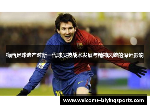 梅西足球遗产对新一代球员技战术发展与精神风貌的深远影响