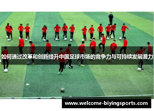 如何通过改革和创新提升中国足球市场的竞争力与可持续发展潜力