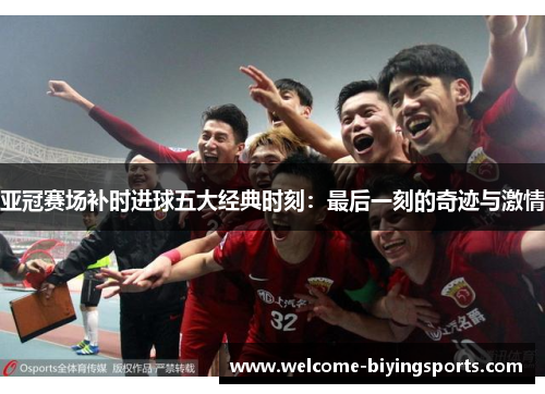 亚冠赛场补时进球五大经典时刻：最后一刻的奇迹与激情
