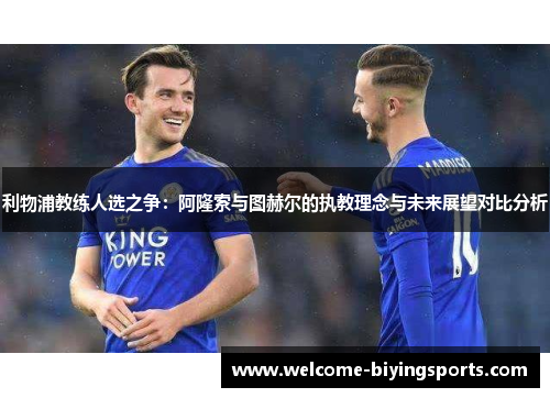 利物浦教练人选之争：阿隆索与图赫尔的执教理念与未来展望对比分析