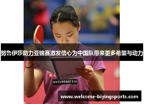 努鲁伊莎助力亚锦赛激发信心为中国队带来更多希望与动力