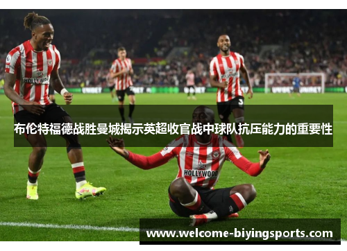 布伦特福德战胜曼城揭示英超收官战中球队抗压能力的重要性