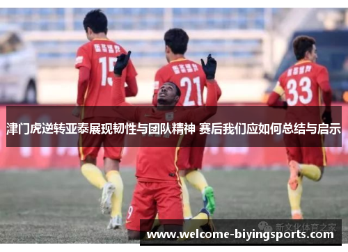 津门虎逆转亚泰展现韧性与团队精神 赛后我们应如何总结与启示