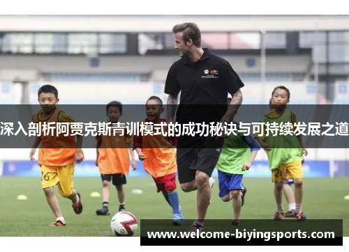 深入剖析阿贾克斯青训模式的成功秘诀与可持续发展之道