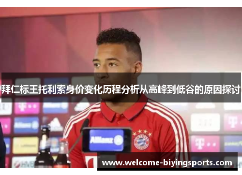 拜仁标王托利索身价变化历程分析从高峰到低谷的原因探讨