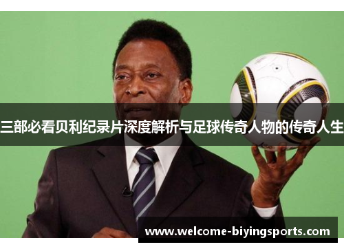 三部必看贝利纪录片深度解析与足球传奇人物的传奇人生