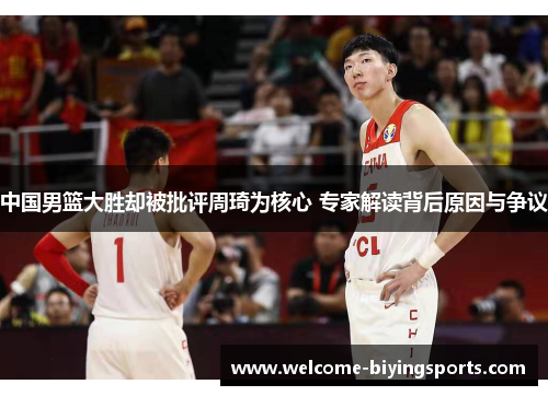 中国男篮大胜却被批评周琦为核心 专家解读背后原因与争议