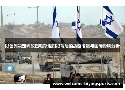 以色列决定释放巴勒斯坦囚犯背后的战略考量与国际影响分析