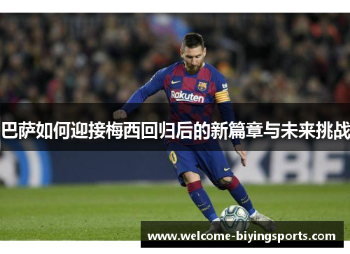 巴萨如何迎接梅西回归后的新篇章与未来挑战