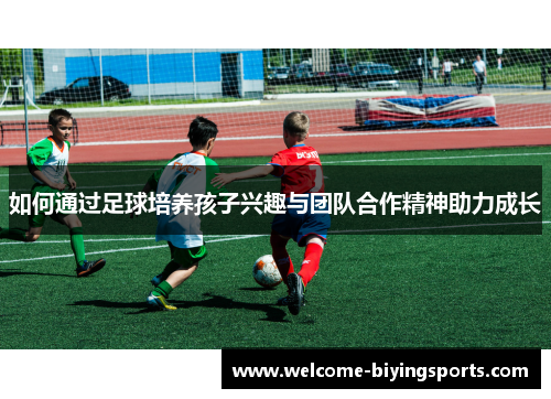 如何通过足球培养孩子兴趣与团队合作精神助力成长