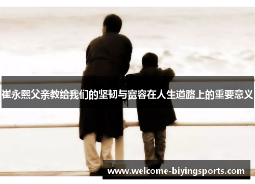 崔永熙父亲教给我们的坚韧与宽容在人生道路上的重要意义