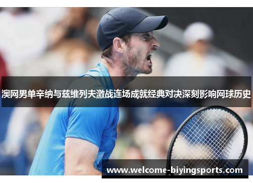 澳网男单辛纳与兹维列夫激战连场成就经典对决深刻影响网球历史