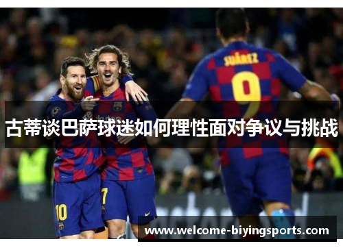 古蒂谈巴萨球迷如何理性面对争议与挑战