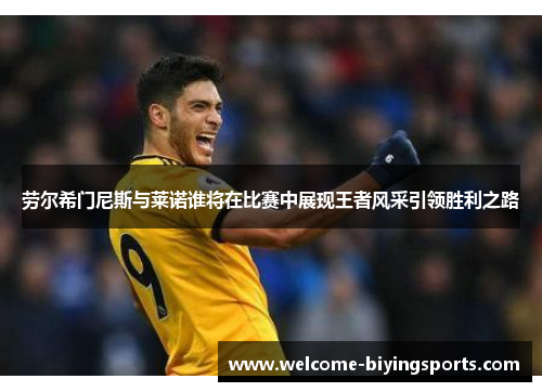劳尔希门尼斯与莱诺谁将在比赛中展现王者风采引领胜利之路