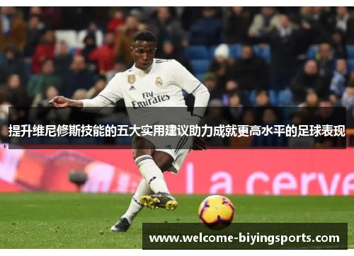 提升维尼修斯技能的五大实用建议助力成就更高水平的足球表现