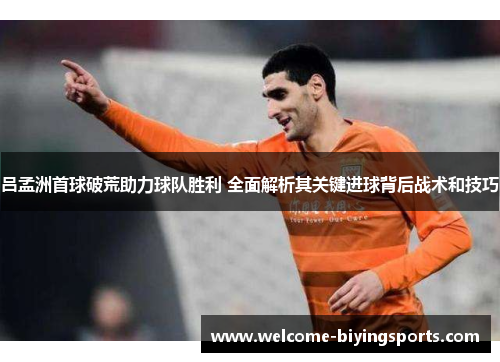 吕孟洲首球破荒助力球队胜利 全面解析其关键进球背后战术和技巧