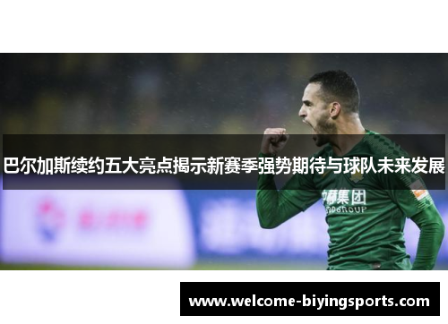 巴尔加斯续约五大亮点揭示新赛季强势期待与球队未来发展