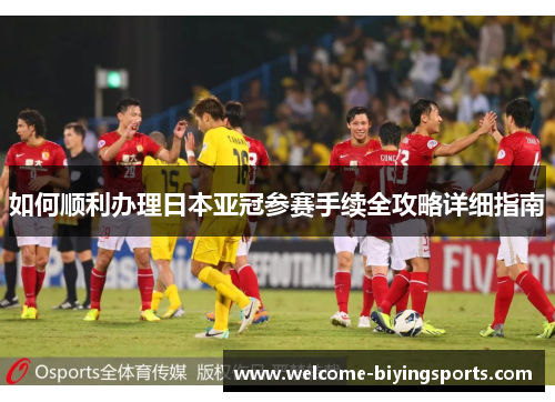 如何顺利办理日本亚冠参赛手续全攻略详细指南