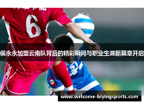 侯永永加盟云南队背后的精彩瞬间与职业生涯新篇章开启
