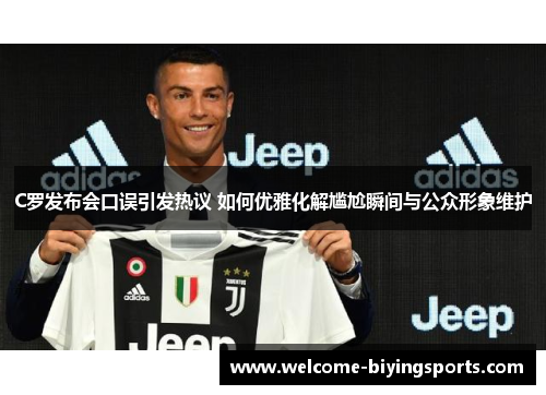 C罗发布会口误引发热议 如何优雅化解尴尬瞬间与公众形象维护